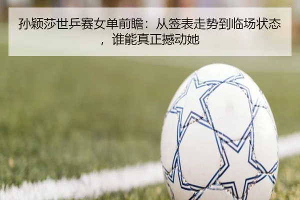 孙颖莎世乒赛女单前瞻：从签表走势到临场状态，谁能真正撼动她