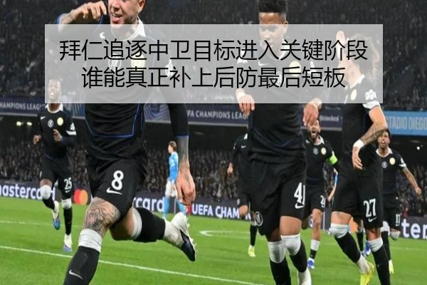 拜仁追逐中卫目标进入关键阶段 谁能真正补上后防最后短板